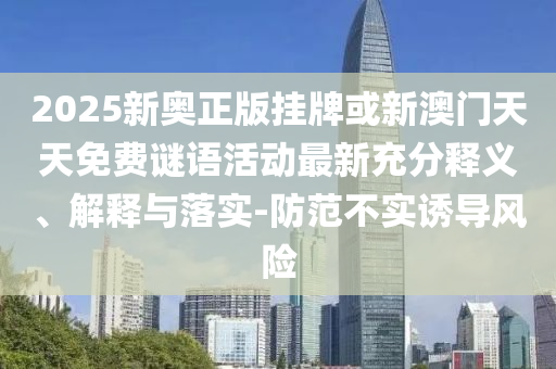 2025新奧正版掛牌或新澳門天天免費(fèi)謎語活動(dòng)最新充分釋義、解釋與落實(shí)-防范不實(shí)誘導(dǎo)風(fēng)險(xiǎn)